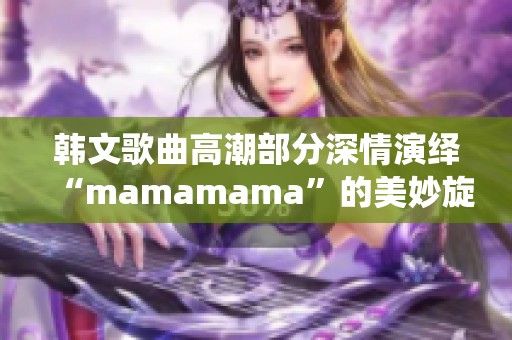 韩文歌曲高潮部分深情演绎“mamamama”的美妙旋律