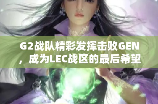 G2战队精彩发挥击败GEN，成为LEC战区的最后希望