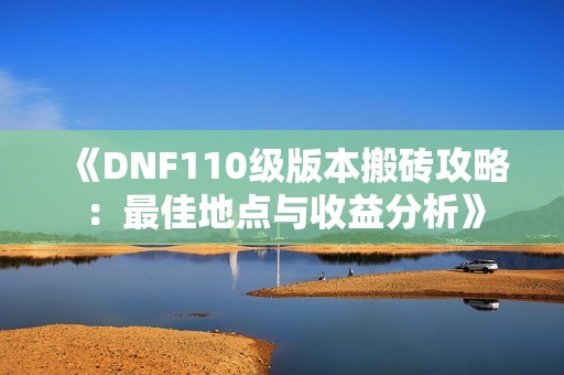 《DNF110级版本搬砖攻略：最佳地点与收益分析》