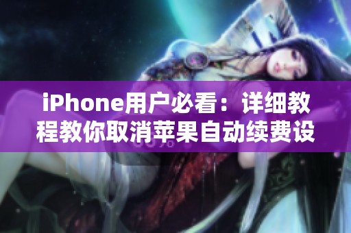 iPhone用户必看：详细教程教你取消苹果自动续费设置