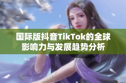 国际版抖音TikTok的全球影响力与发展趋势分析