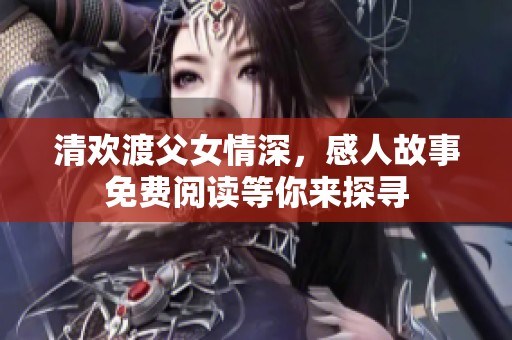 清欢渡父女情深，感人故事免费阅读等你来探寻