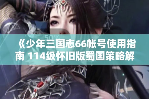 《少年三国志66帐号使用指南 114级怀旧版蜀国策略解析》