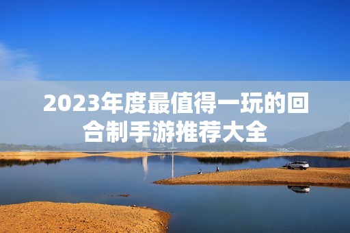 2023年度最值得一玩的回合制手游推荐大全