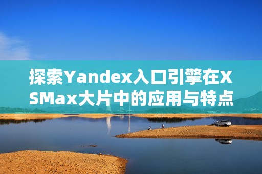 探索Yandex入口引擎在XSMax大片中的应用与特点