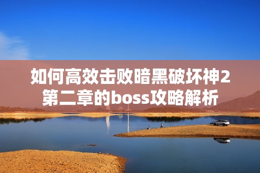 如何高效击败暗黑破坏神2第二章的boss攻略解析