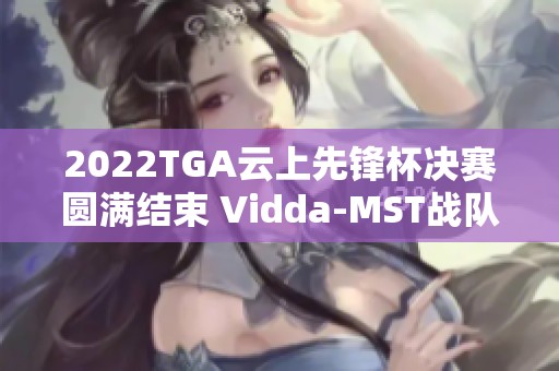 2022TGA云上先锋杯决赛圆满结束 Vidda-MST战队成功夺冠