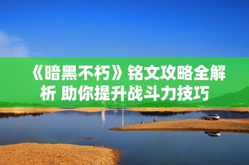 《暗黑不朽》铭文攻略全解析 助你提升战斗力技巧