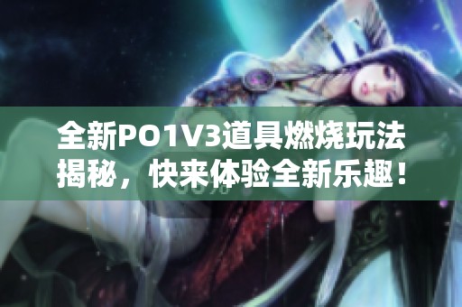 全新PO1V3道具燃烧玩法揭秘，快来体验全新乐趣！