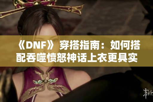 《DNF》 穿搭指南：如何搭配吞噬愤怒神话上衣更具实力