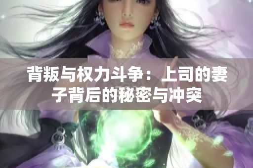 背叛与权力斗争：上司的妻子背后的秘密与冲突