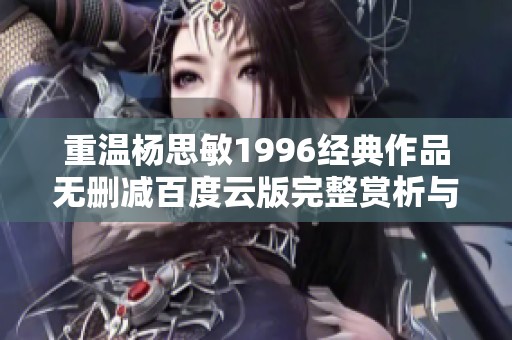 重温杨思敏1996经典作品无删减百度云版完整赏析与分享