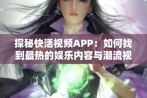 探秘快活视频APP：如何找到最热的娱乐内容与潮流视频