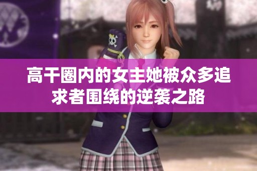 高干圈内的女主她被众多追求者围绕的逆袭之路