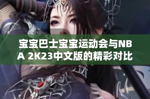 宝宝巴士宝宝运动会与NBA 2K23中文版的精彩对比与评测