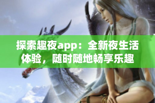 探索趣夜app：全新夜生活体验，随时随地畅享乐趣