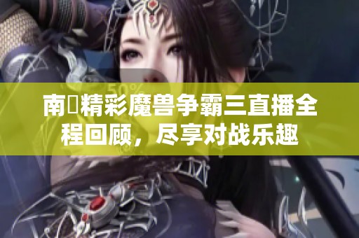 南苽精彩魔兽争霸三直播全程回顾，尽享对战乐趣