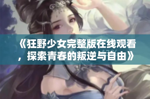 《狂野少女完整版在线观看，探索青春的叛逆与自由》