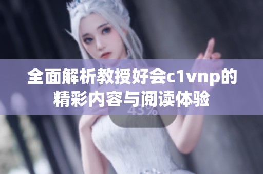 全面解析教授好会c1vnp的精彩内容与阅读体验