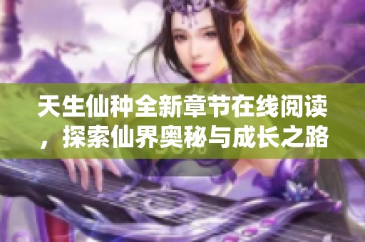 天生仙种全新章节在线阅读，探索仙界奥秘与成长之路