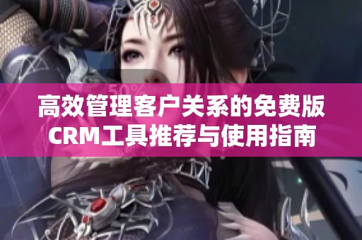 高效管理客户关系的免费版CRM工具推荐与使用指南