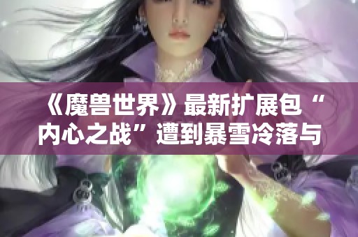 《魔兽世界》最新扩展包“内心之战”遭到暴雪冷落与弃置