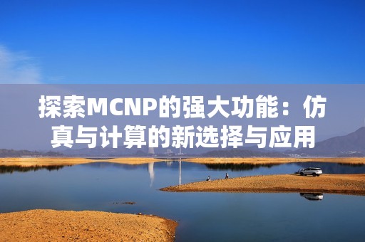 探索MCNP的强大功能：仿真与计算的新选择与应用