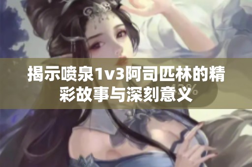 揭示喷泉1v3阿司匹林的精彩故事与深刻意义