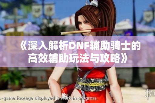 《深入解析DNF辅助骑士的高效辅助玩法与攻略》