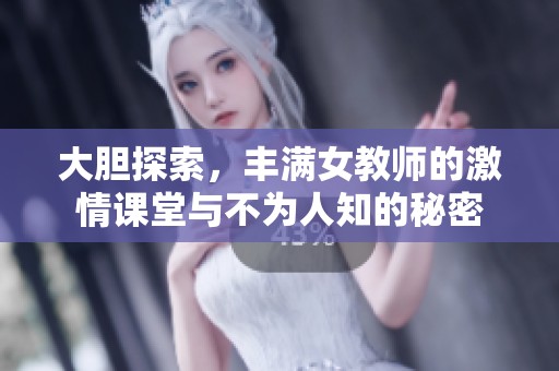 大胆探索，丰满女教师的激情课堂与不为人知的秘密