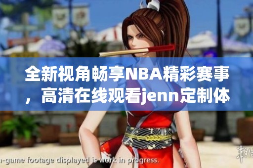 全新视角畅享NBA精彩赛事，高清在线观看jenn定制体验