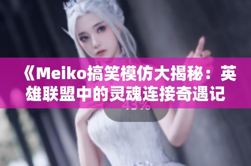 《Meiko搞笑模仿大揭秘：英雄联盟中的灵魂连接奇遇记》