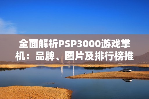 全面解析PSP3000游戏掌机：品牌、图片及排行榜推荐