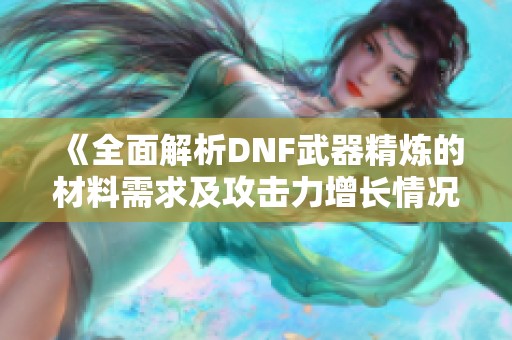 《全面解析DNF武器精炼的材料需求及攻击力增长情况》