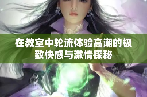 在教室中轮流体验高潮的极致快感与激情探秘