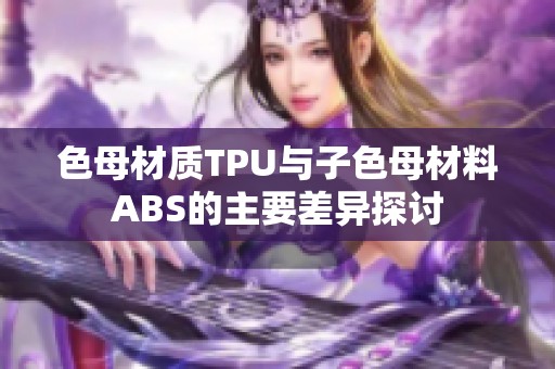 色母材质TPU与子色母材料ABS的主要差异探讨