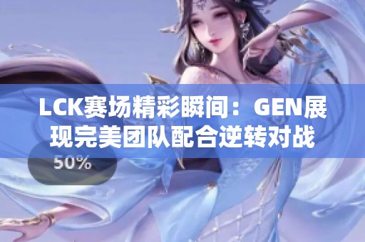 LCK赛场精彩瞬间：GEN展现完美团队配合逆转对战