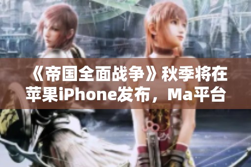 《帝国全面战争》秋季将在苹果iPhone发布，Ma平台已先行上线