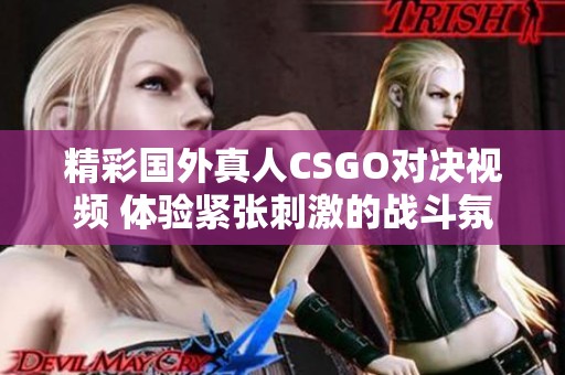 精彩国外真人CSGO对决视频 体验紧张刺激的战斗氛围