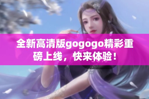 全新高清版gogogo精彩重磅上线，快来体验！