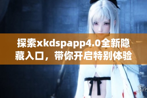 探索xkdspapp4.0全新隐藏入口，带你开启特别体验之旅