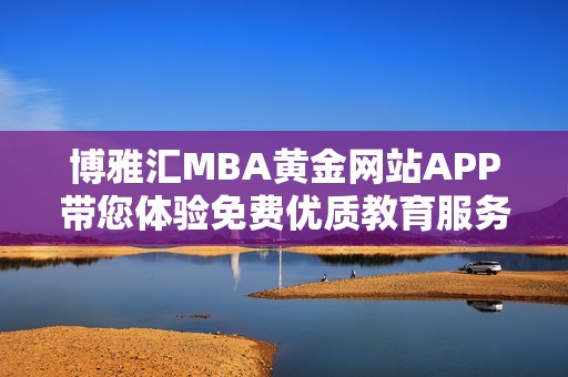 博雅汇MBA黄金网站APP带您体验免费优质教育服务