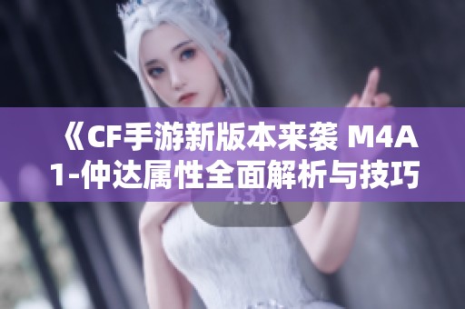 《CF手游新版本来袭 M4A1-仲达属性全面解析与技巧分享》