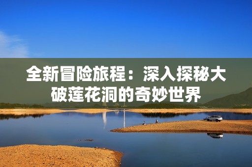 全新冒险旅程：深入探秘大破莲花洞的奇妙世界