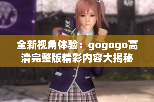 全新视角体验：gogogo高清完整版精彩内容大揭秘