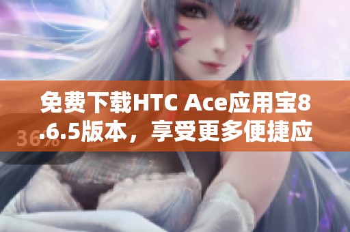 免费下载HTC Ace应用宝8.6.5版本，享受更多便捷应用服务