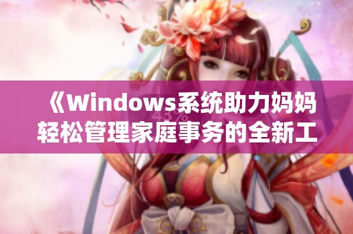 《Windows系统助力妈妈轻松管理家庭事务的全新工具》