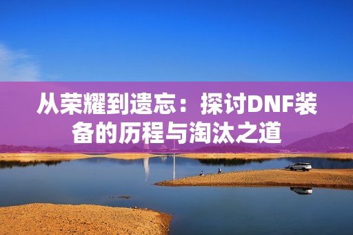 从荣耀到遗忘：探讨DNF装备的历程与淘汰之道