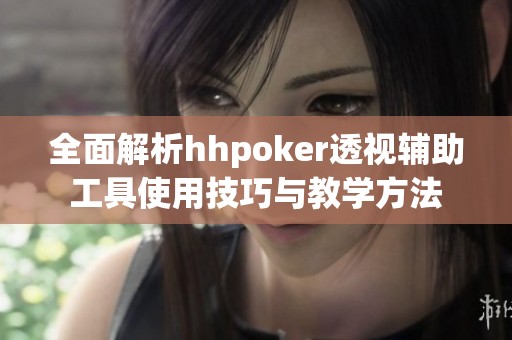 全面解析hhpoker透视辅助工具使用技巧与教学方法