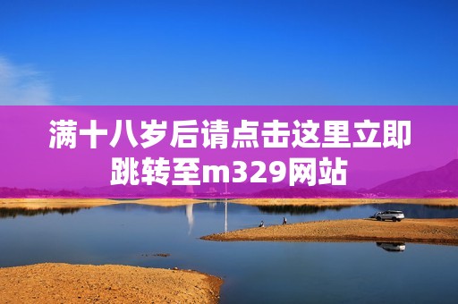 满十八岁后请点击这里立即跳转至m329网站